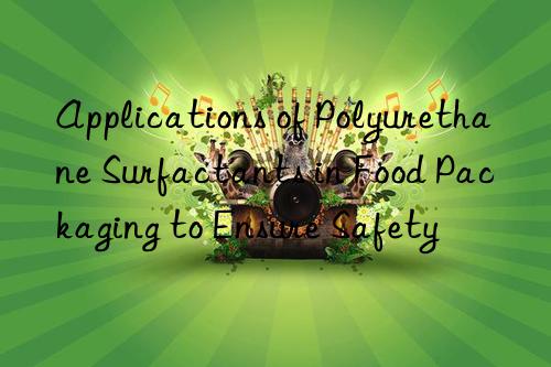 applications of polyurethane surfactants in food packaging to ensure safety