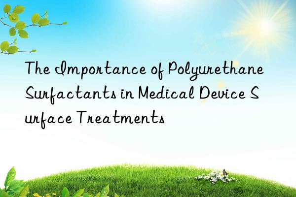 the importance of polyurethane surfactants in medical device surface treatments