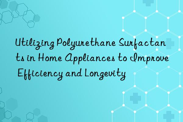 utilizing polyurethane surfactants in home appliances to improve efficiency and longevity