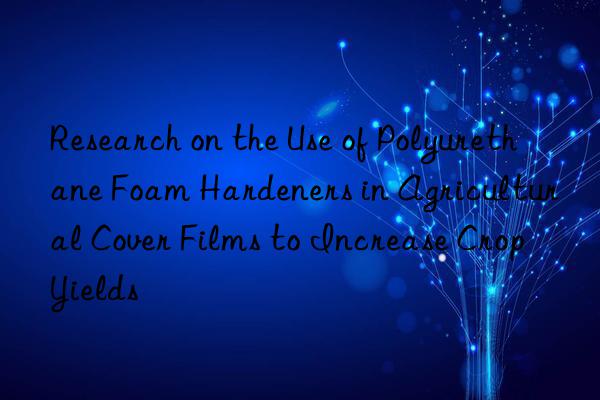 research on the use of polyurethane foam hardeners in agricultural cover films to increase crop yields