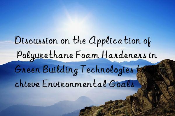 discussion on the application of polyurethane foam hardeners in green building technologies to achieve environmental goals