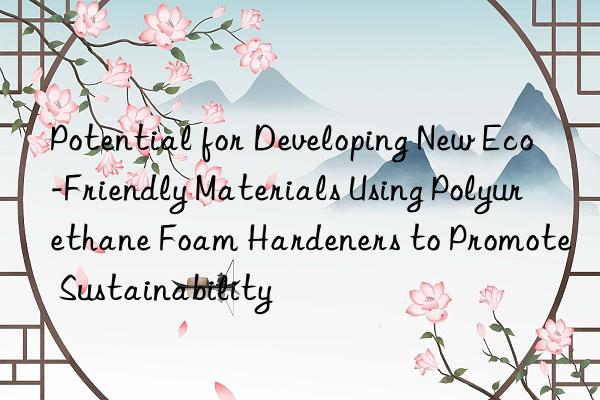 potential for developing new eco-friendly materials using polyurethane foam hardeners to promote sustainability