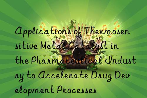 applications of thermosensitive metal catalyst in the pharmaceutical industry to accelerate drug development processes