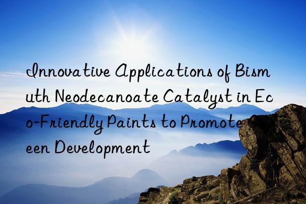 innovative applications of bismuth neodecanoate catalyst in eco-friendly paints to promote green development