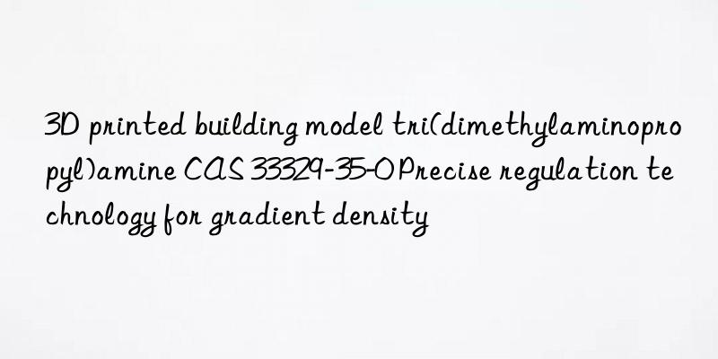 3d printed building model tri(dimethylaminopropyl)amine cas 33329-35-0 precise regulation technology for gradient density