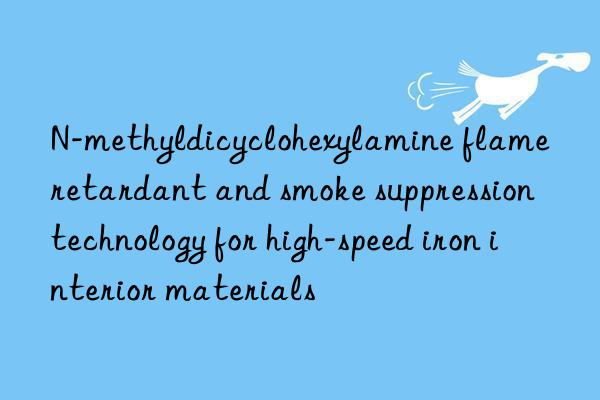 n-methyldicyclohexylamine flame retardant and smoke suppression technology for high-speed iron interior materials