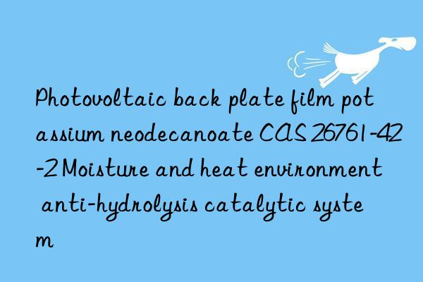 photovoltaic back plate film potassium neodecanoate cas 26761-42-2 moisture and heat environment anti-hydrolysis catalytic system