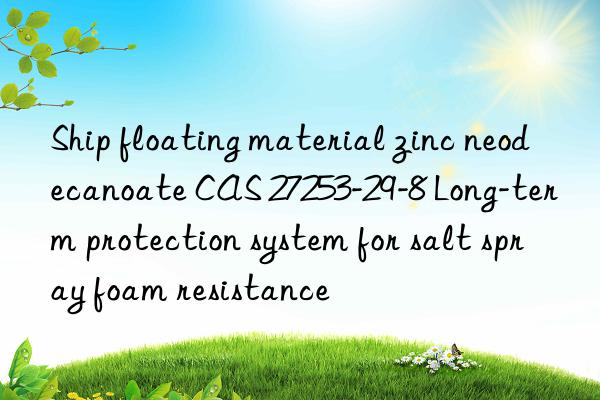 ship floating material zinc neodecanoate cas 27253-29-8 long-term protection system for salt spray foam resistance