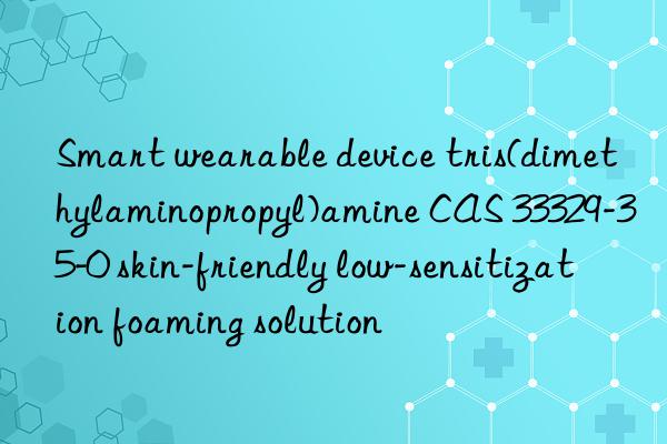 smart wearable device tris(dimethylaminopropyl)amine cas 33329-35-0 skin-friendly low-sensitization foaming solution