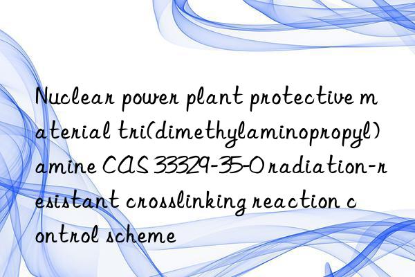 nuclear power plant protective material tri(dimethylaminopropyl)amine cas 33329-35-0 radiation-resistant crosslinking reaction control scheme
