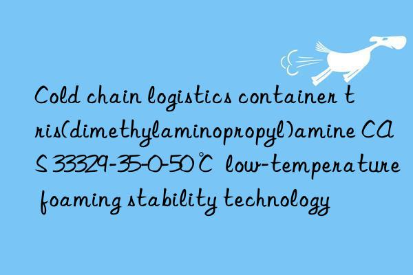 cold chain logistics container tris(dimethylaminopropyl)amine cas 33329-35-0-50℃ low-temperature foaming stability technology