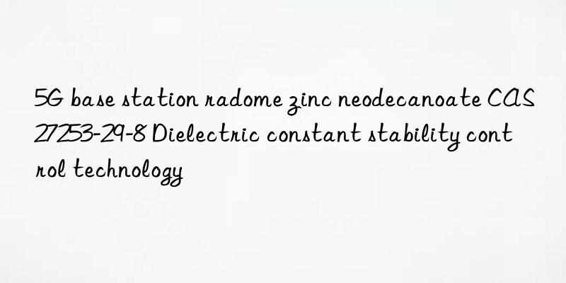 5g base station radome zinc neodecanoate cas 27253-29-8 dielectric constant stability control technology