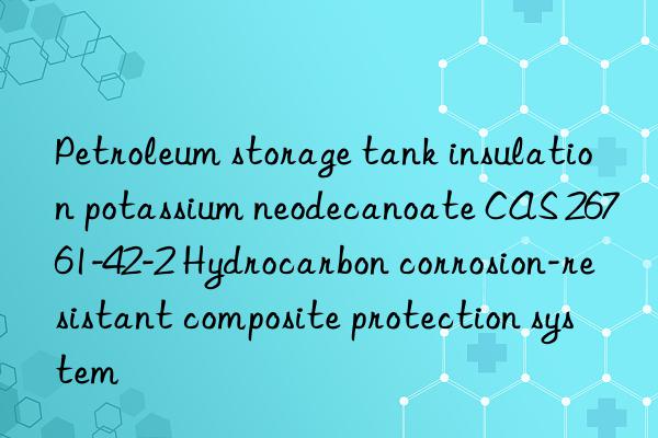 petroleum storage tank insulation potassium neodecanoate cas 26761-42-2 hydrocarbon corrosion-resistant composite protection system