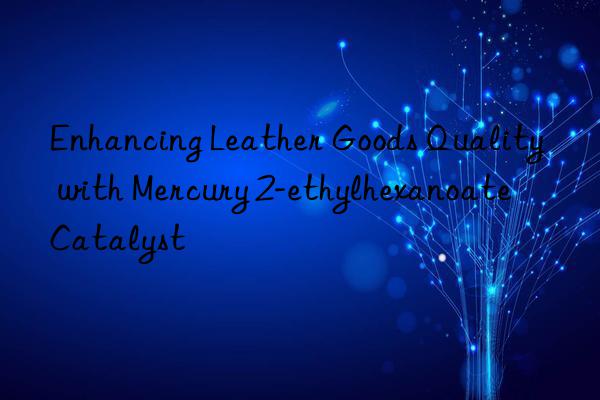 enhancing leather goods quality with mercury 2-ethylhexanoate catalyst