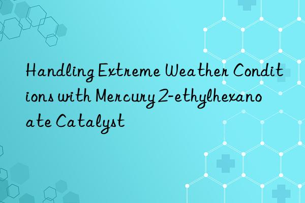 handling extreme weather conditions with mercury 2-ethylhexanoate catalyst