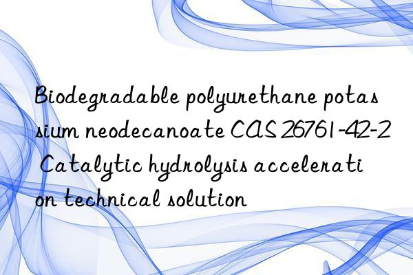 biodegradable polyurethane potassium neodecanoate cas 26761-42-2 catalytic hydrolysis acceleration technical solution