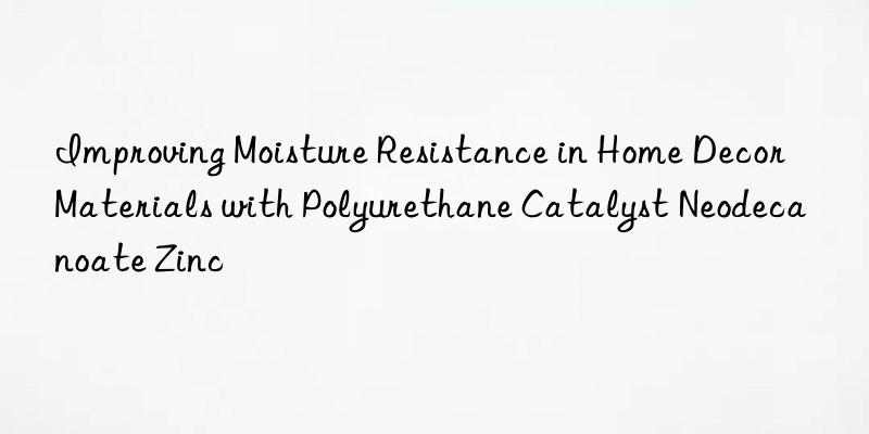 improving moisture resistance in home decor materials with polyurethane catalyst neodecanoate zinc