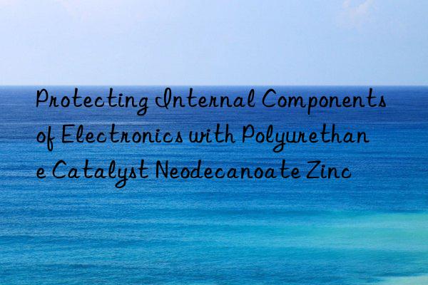 protecting internal components of electronics with polyurethane catalyst neodecanoate zinc