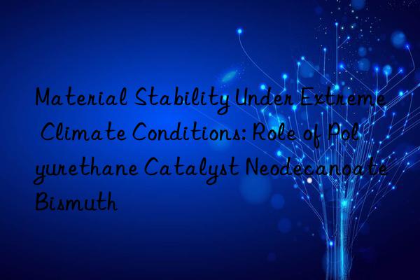 material stability under extreme climate conditions: role of polyurethane catalyst neodecanoate bismuth