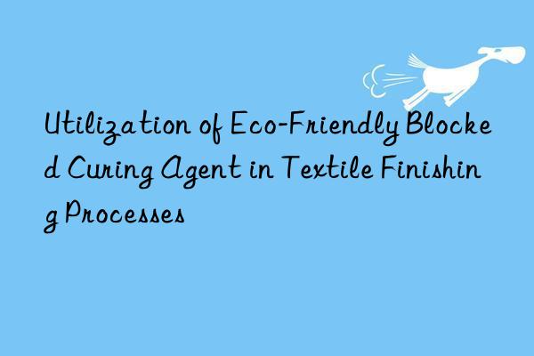 utilization of eco-friendly blocked curing agent in textile finishing processes