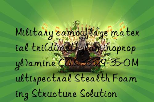 military camouflage material tri(dimethylaminopropyl)amine cas 33329-35-0 multispectral stealth foaming structure solution