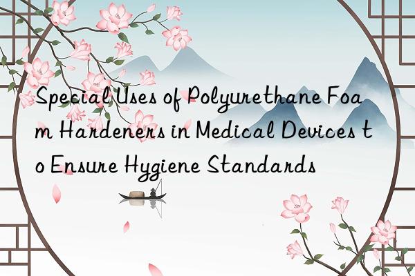 special uses of polyurethane foam hardeners in medical devices to ensure hygiene standards
