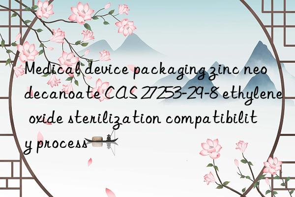 medical device packaging zinc neodecanoate cas 27253-29-8 ethylene oxide sterilization compatibility process