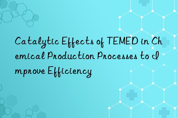 catalytic effects of temed in chemical production processes to improve efficiency