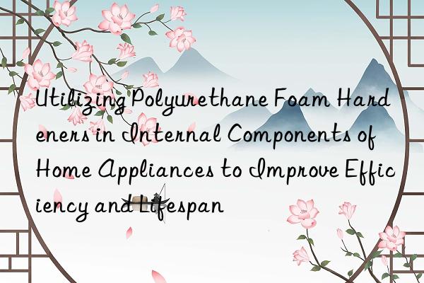 utilizing polyurethane foam hardeners in internal components of home appliances to improve efficiency and lifespan