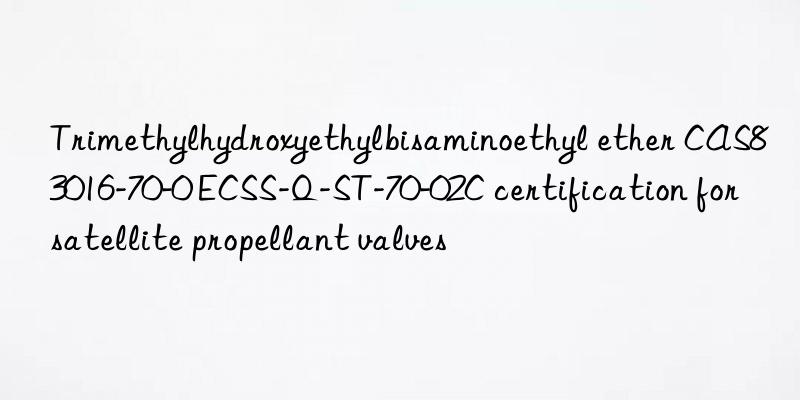 trimethylhydroxyethylbisaminoethyl ether cas83016-70-0 ecss-q-st-70-02c certification for satellite propellant valves