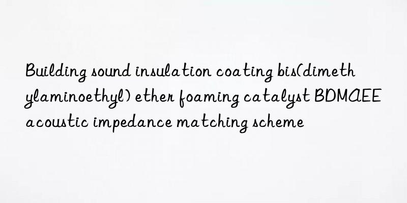 building sound insulation coating bis(dimethylaminoethyl) ether foaming catalyst bdmaee acoustic impedance matching scheme