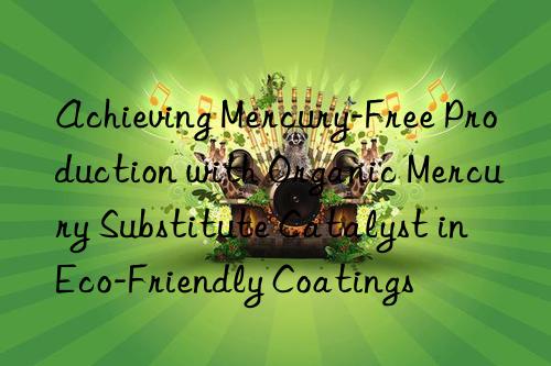 achieving mercury-free production with organic mercury substitute catalyst in eco-friendly coatings
