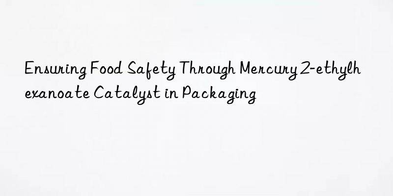 ensuring food safety through mercury 2-ethylhexanoate catalyst in packaging