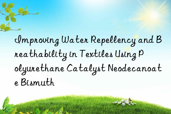 improving water repellency and breathability in textiles using polyurethane catalyst neodecanoate bismuth
