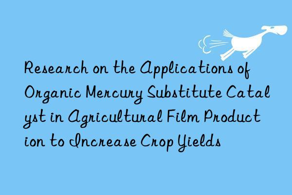 research on the applications of organic mercury substitute catalyst in agricultural film production to increase crop yields