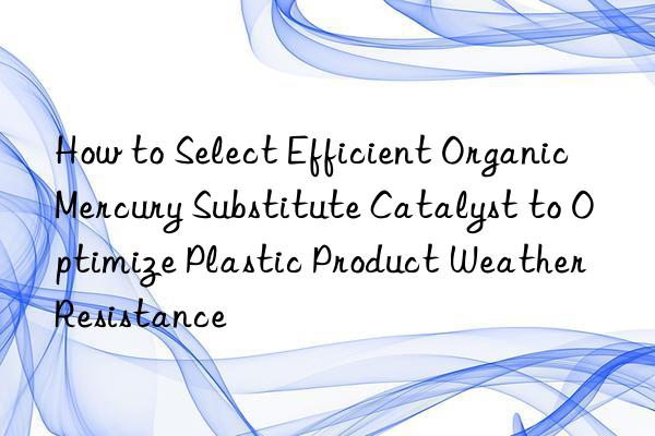how to select efficient organic mercury substitute catalyst to optimize plastic product weather resistance