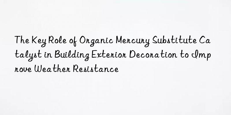 the key role of organic mercury substitute catalyst in building exterior decoration to improve weather resistance