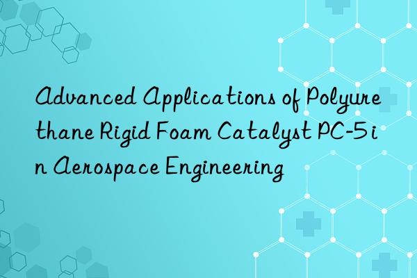 advanced applications of polyurethane rigid foam catalyst pc-5 in aerospace engineering