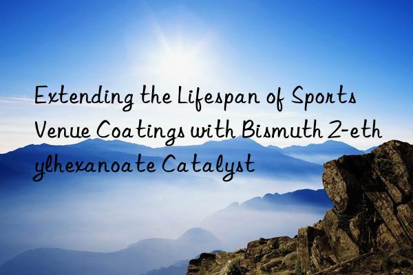 extending the lifespan of sports venue coatings with bismuth 2-ethylhexanoate catalyst