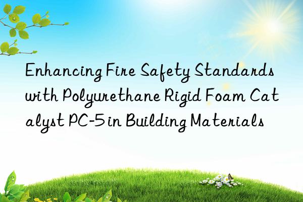 enhancing fire safety standards with polyurethane rigid foam catalyst pc-5 in building materials