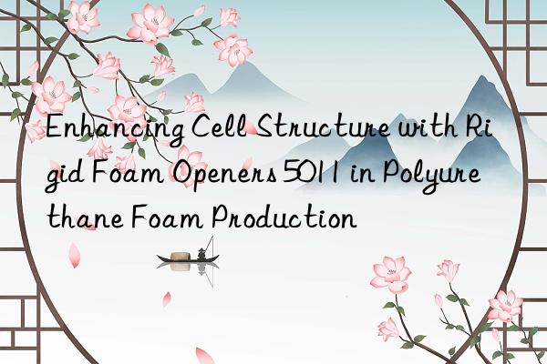 enhancing cell structure with rigid foam openers 5011 in polyurethane foam production