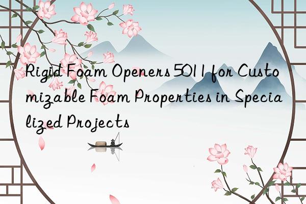 rigid foam openers 5011 for customizable foam properties in specialized projects