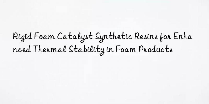 rigid foam catalyst synthetic resins for enhanced thermal stability in foam products