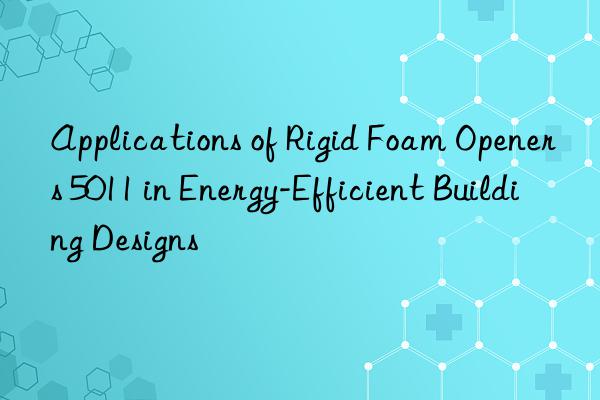 applications of rigid foam openers 5011 in energy-efficient building designs