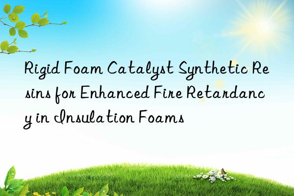 rigid foam catalyst synthetic resins for enhanced fire retardancy in insulation foams