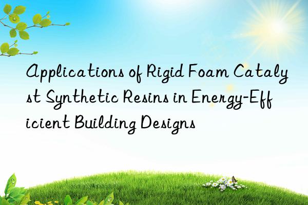 applications of rigid foam catalyst synthetic resins in energy-efficient building designs