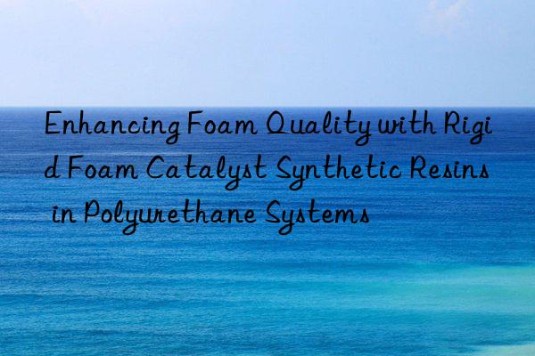 enhancing foam quality with rigid foam catalyst synthetic resins in polyurethane systems