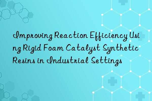 improving reaction efficiency using rigid foam catalyst synthetic resins in industrial settings