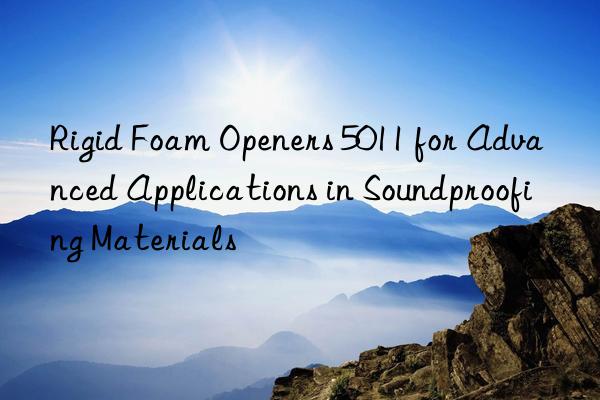 rigid foam openers 5011 for advanced applications in soundproofing materials