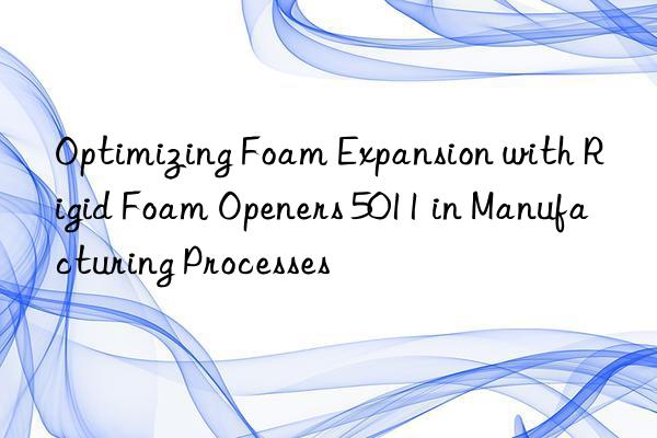 optimizing foam expansion with rigid foam openers 5011 in manufacturing processes